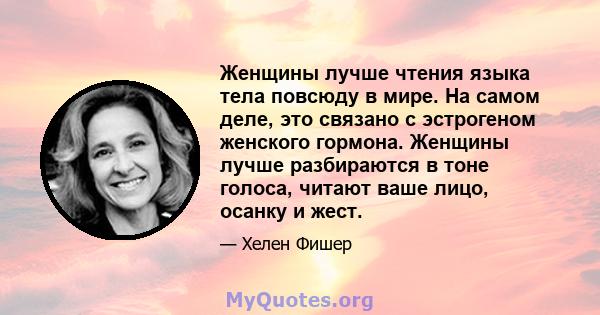 Женщины лучше чтения языка тела повсюду в мире. На самом деле, это связано с эстрогеном женского гормона. Женщины лучше разбираются в тоне голоса, читают ваше лицо, осанку и жест.