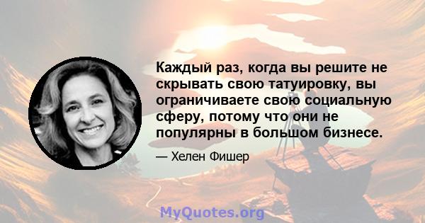 Каждый раз, когда вы решите не скрывать свою татуировку, вы ограничиваете свою социальную сферу, потому что они не популярны в большом бизнесе.