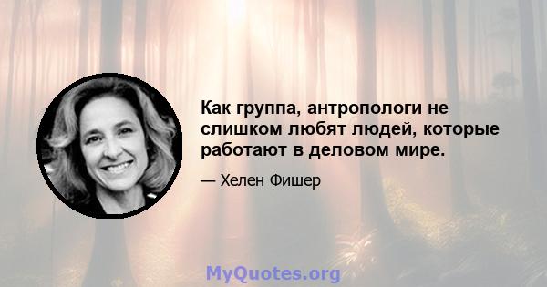 Как группа, антропологи не слишком любят людей, которые работают в деловом мире.