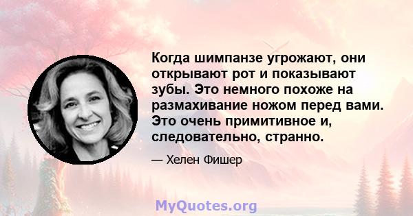 Когда шимпанзе угрожают, они открывают рот и показывают зубы. Это немного похоже на размахивание ножом перед вами. Это очень примитивное и, следовательно, странно.