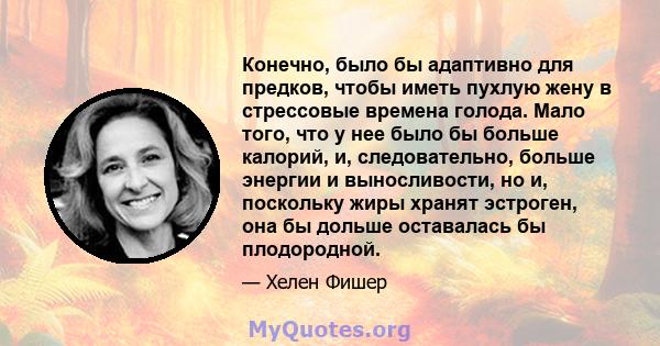 Конечно, было бы адаптивно для предков, чтобы иметь пухлую жену в стрессовые времена голода. Мало того, что у нее было бы больше калорий, и, следовательно, больше энергии и выносливости, но и, поскольку жиры хранят