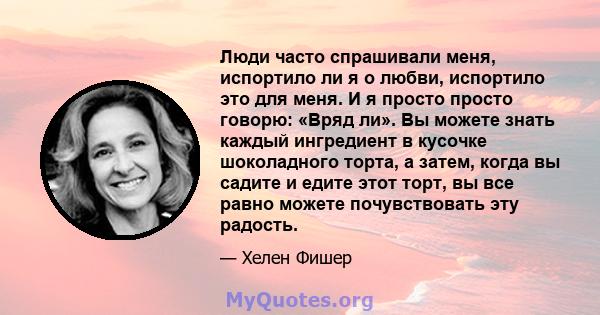 Люди часто спрашивали меня, испортило ли я о любви, испортило это для меня. И я просто просто говорю: «Вряд ли». Вы можете знать каждый ингредиент в кусочке шоколадного торта, а затем, когда вы садите и едите этот торт, 