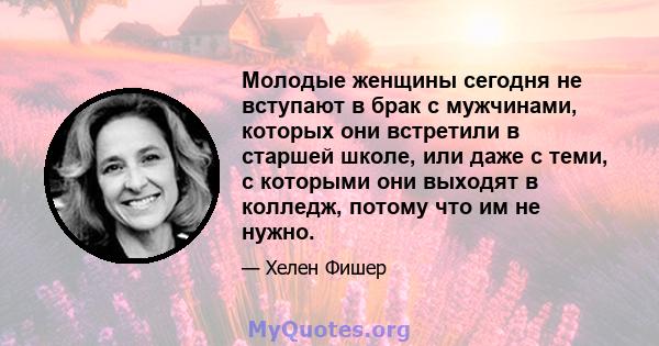 Молодые женщины сегодня не вступают в брак с мужчинами, которых они встретили в старшей школе, или даже с теми, с которыми они выходят в колледж, потому что им не нужно.