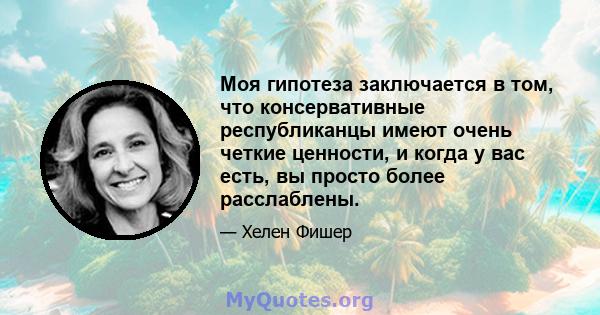 Моя гипотеза заключается в том, что консервативные республиканцы имеют очень четкие ценности, и когда у вас есть, вы просто более расслаблены.