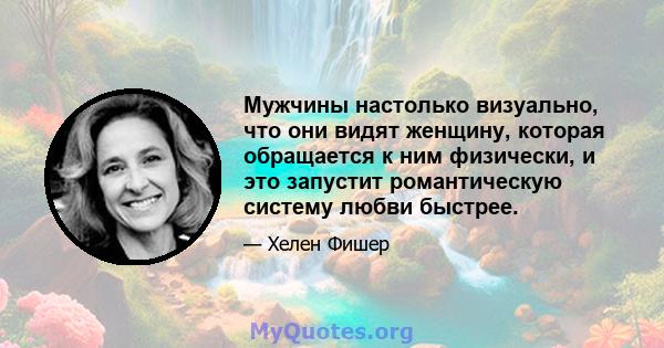 Мужчины настолько визуально, что они видят женщину, которая обращается к ним физически, и это запустит романтическую систему любви быстрее.