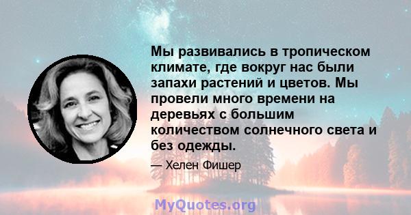 Мы развивались в тропическом климате, где вокруг нас были запахи растений и цветов. Мы провели много времени на деревьях с большим количеством солнечного света и без одежды.