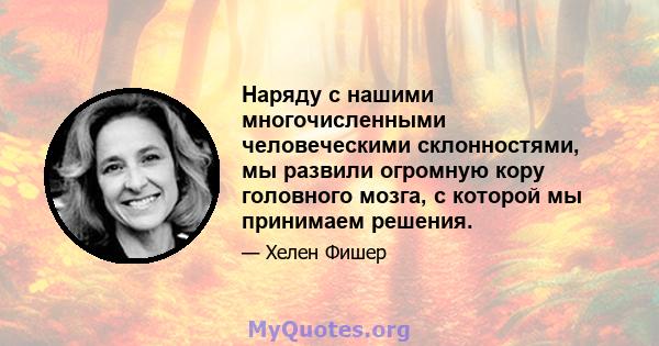 Наряду с нашими многочисленными человеческими склонностями, мы развили огромную кору головного мозга, с которой мы принимаем решения.