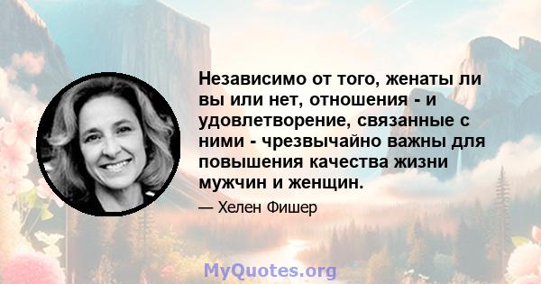 Независимо от того, женаты ли вы или нет, отношения - и удовлетворение, связанные с ними - чрезвычайно важны для повышения качества жизни мужчин и женщин.