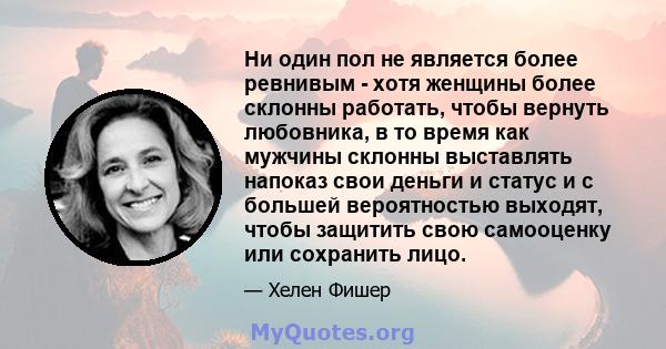 Ни один пол не является более ревнивым - хотя женщины более склонны работать, чтобы вернуть любовника, в то время как мужчины склонны выставлять напоказ свои деньги и статус и с большей вероятностью выходят, чтобы