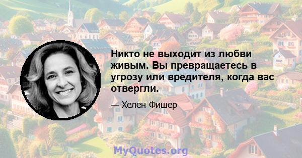 Никто не выходит из любви живым. Вы превращаетесь в угрозу или вредителя, когда вас отвергли.