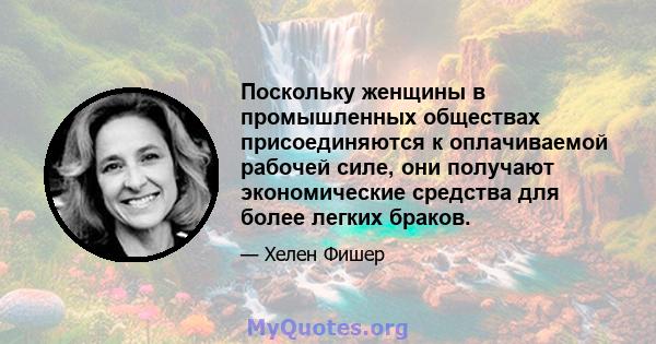 Поскольку женщины в промышленных обществах присоединяются к оплачиваемой рабочей силе, они получают экономические средства для более легких браков.