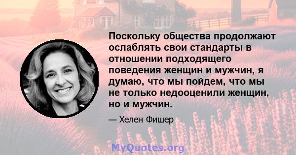 Поскольку общества продолжают ослаблять свои стандарты в отношении подходящего поведения женщин и мужчин, я думаю, что мы пойдем, что мы не только недооценили женщин, но и мужчин.