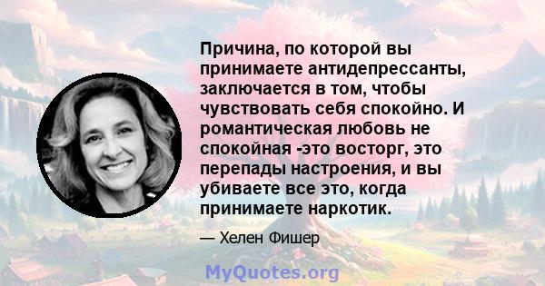 Причина, по которой вы принимаете антидепрессанты, заключается в том, чтобы чувствовать себя спокойно. И романтическая любовь не спокойная -это восторг, это перепады настроения, и вы убиваете все это, когда принимаете