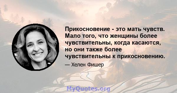 Прикосновение - это мать чувств. Мало того, что женщины более чувствительны, когда касаются, но они также более чувствительны к прикосновению.