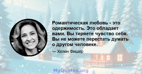 Романтическая любовь - это одержимость. Это обладает вами. Вы теряете чувство себя. Вы не можете перестать думать о другом человеке.