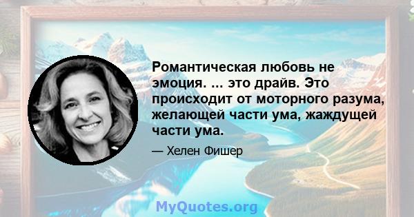 Романтическая любовь не эмоция. ... это драйв. Это происходит от моторного разума, желающей части ума, жаждущей части ума.