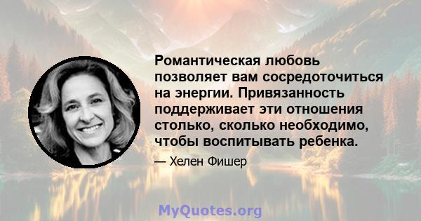 Романтическая любовь позволяет вам сосредоточиться на энергии. Привязанность поддерживает эти отношения столько, сколько необходимо, чтобы воспитывать ребенка.