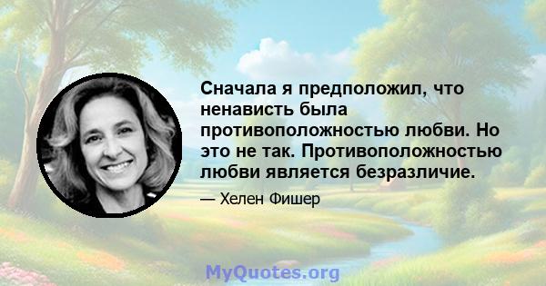 Сначала я предположил, что ненависть была противоположностью любви. Но это не так. Противоположностью любви является безразличие.