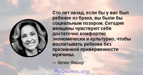 Сто лет назад, если бы у вас был ребенок из брака, вы были бы социальным позором. Сегодня женщины чувствуют себя достаточно комфортно экономически и культурно, чтобы воспитывать ребенка без признанной приверженности