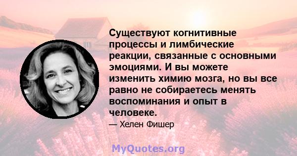 Существуют когнитивные процессы и лимбические реакции, связанные с основными эмоциями. И вы можете изменить химию мозга, но вы все равно не собираетесь менять воспоминания и опыт в человеке.