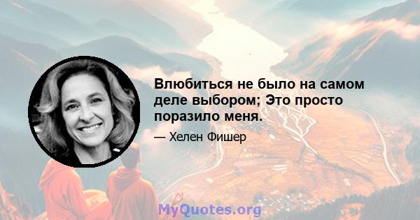 Влюбиться не было на самом деле выбором; Это просто поразило меня.