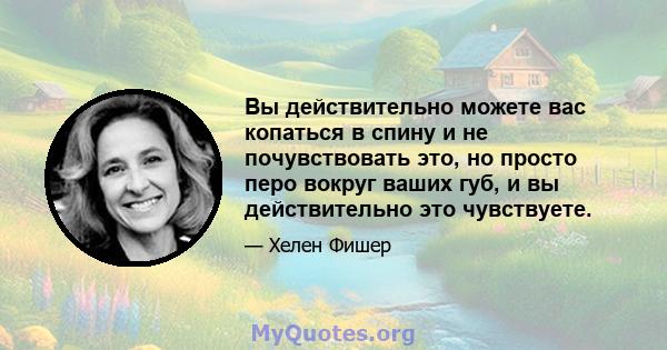 Вы действительно можете вас копаться в спину и не почувствовать это, но просто перо вокруг ваших губ, и вы действительно это чувствуете.