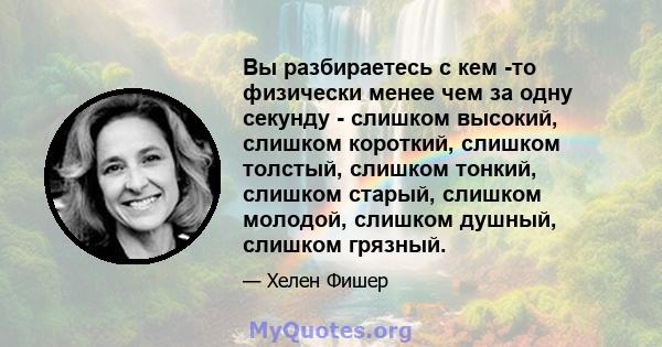 Вы разбираетесь с кем -то физически менее чем за одну секунду - слишком высокий, слишком короткий, слишком толстый, слишком тонкий, слишком старый, слишком молодой, слишком душный, слишком грязный.