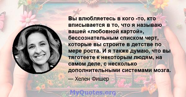 Вы влюбляетесь в кого -то, кто вписывается в то, что я называю вашей «любовной картой», бессознательным списком черт, которые вы строите в детстве по мере роста. И я также думаю, что вы тяготеете к некоторым людям, на