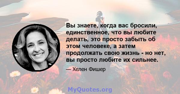 Вы знаете, когда вас бросили, единственное, что вы любите делать, это просто забыть об этом человеке, а затем продолжать свою жизнь - но нет, вы просто любите их сильнее.