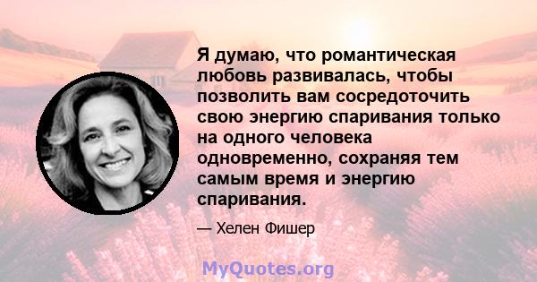 Я думаю, что романтическая любовь развивалась, чтобы позволить вам сосредоточить свою энергию спаривания только на одного человека одновременно, сохраняя тем самым время и энергию спаривания.