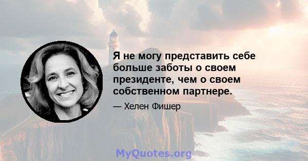 Я не могу представить себе больше заботы о своем президенте, чем о своем собственном партнере.