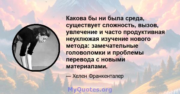 Какова бы ни была среда, существует сложность, вызов, увлечение и часто продуктивная неуклюжая изучение нового метода: замечательные головоломки и проблемы перевода с новыми материалами.