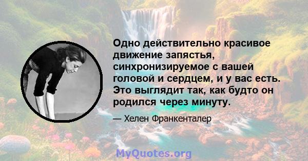 Одно действительно красивое движение запястья, синхронизируемое с вашей головой и сердцем, и у вас есть. Это выглядит так, как будто он родился через минуту.