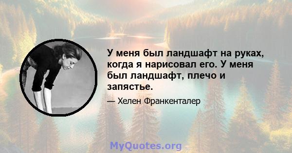 У меня был ландшафт на руках, когда я нарисовал его. У меня был ландшафт, плечо и запястье.