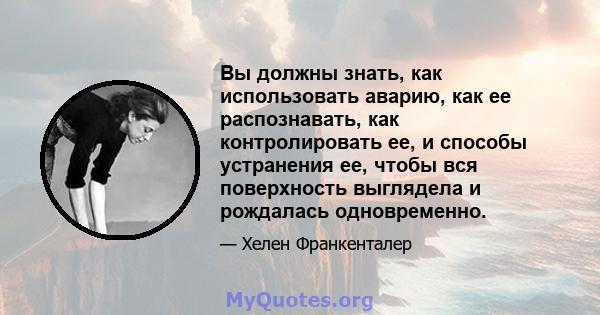 Вы должны знать, как использовать аварию, как ее распознавать, как контролировать ее, и способы устранения ее, чтобы вся поверхность выглядела и рождалась одновременно.