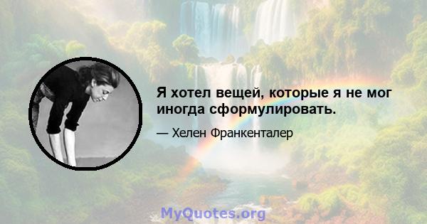 Я хотел вещей, которые я не мог иногда сформулировать.