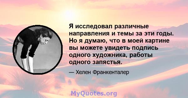 Я исследовал различные направления и темы за эти годы. Но я думаю, что в моей картине вы можете увидеть подпись одного художника, работы одного запястья.