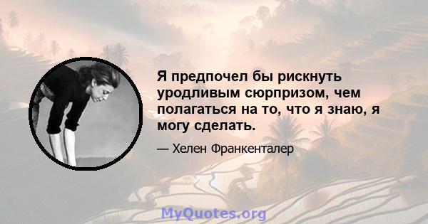 Я предпочел бы рискнуть уродливым сюрпризом, чем полагаться на то, что я знаю, я могу сделать.