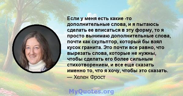 Если у меня есть какие -то дополнительные слова, и я пытаюсь сделать ее вписаться в эту форму, то я просто вынимаю дополнительные слова, почти как скульптор, который бы взял кусок гранита. Это почти все равно, что