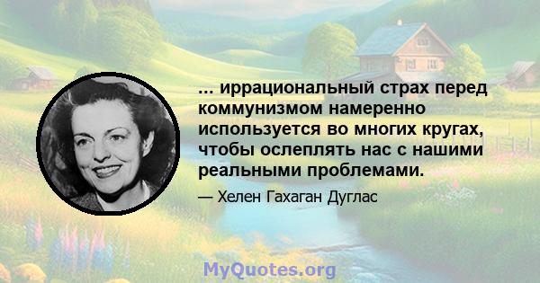 ... иррациональный страх перед коммунизмом намеренно используется во многих кругах, чтобы ослеплять нас с нашими реальными проблемами.