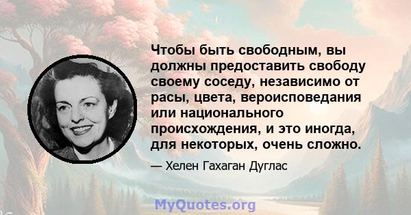 Чтобы быть свободным, вы должны предоставить свободу своему соседу, независимо от расы, цвета, вероисповедания или национального происхождения, и это иногда, для некоторых, очень сложно.