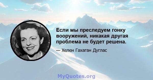 Если мы преследуем гонку вооружений, никакая другая проблема не будет решена.