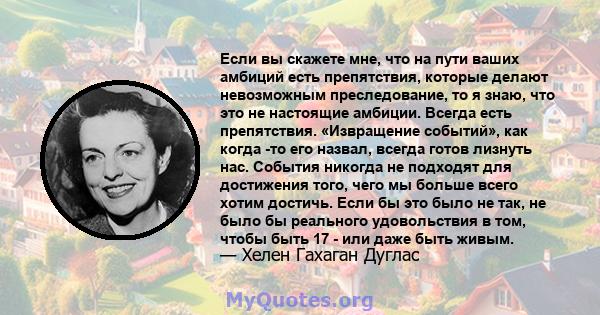 Если вы скажете мне, что на пути ваших амбиций есть препятствия, которые делают невозможным преследование, то я знаю, что это не настоящие амбиции. Всегда есть препятствия. «Извращение событий», как когда -то его