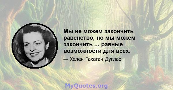 Мы не можем закончить равенство, но мы можем закончить ... равные возможности для всех.