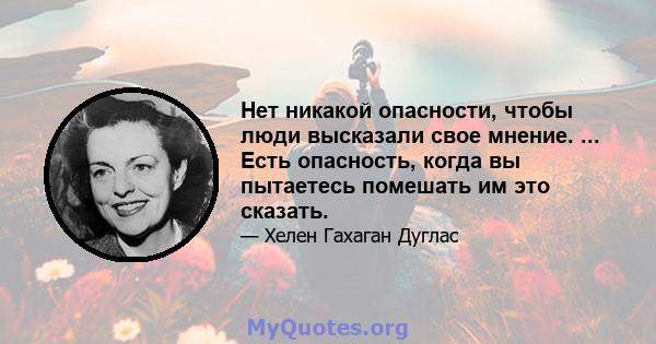 Нет никакой опасности, чтобы люди высказали свое мнение. ... Есть опасность, когда вы пытаетесь помешать им это сказать.