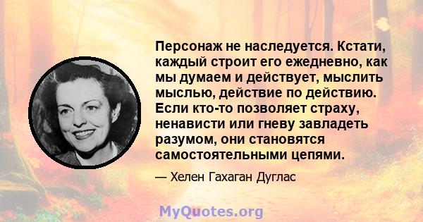 Персонаж не наследуется. Кстати, каждый строит его ежедневно, как мы думаем и действует, мыслить мыслью, действие по действию. Если кто-то позволяет страху, ненависти или гневу завладеть разумом, они становятся