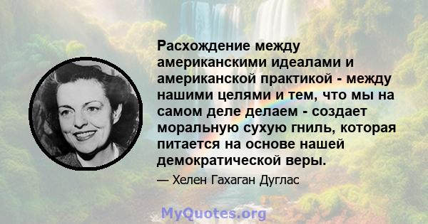 Расхождение между американскими идеалами и американской практикой - между нашими целями и тем, что мы на самом деле делаем - создает моральную сухую гниль, которая питается на основе нашей демократической веры.