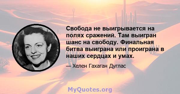 Свобода не выигрывается на полях сражений. Там выигран шанс на свободу. Финальная битва выиграна или проиграна в наших сердцах и умах.