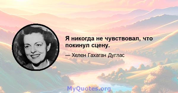 Я никогда не чувствовал, что покинул сцену.