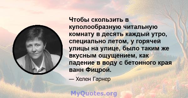 Чтобы скользить в куполообразную читальную комнату в десять каждый утро, специально летом, у горячей улицы на улице, было таким же вкусным ощущением, как падение в воду с бетонного края ванн Фицрой.